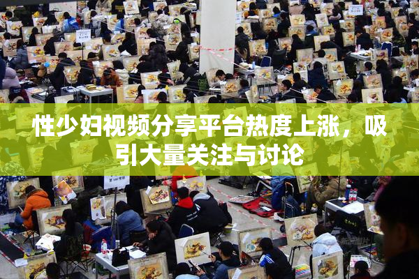 性少妇视频分享平台热度上涨，吸引大量关注与讨论