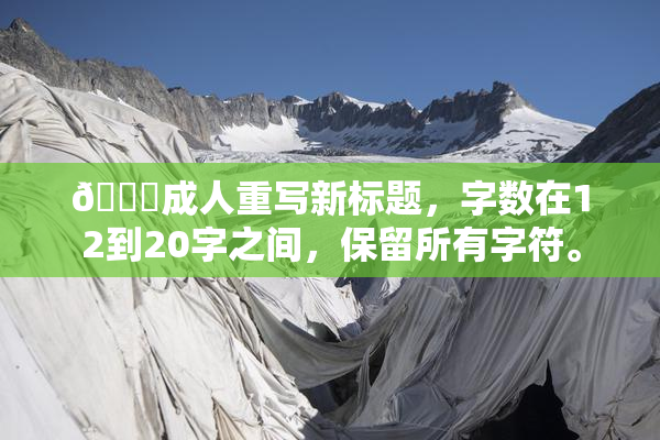 🔞成人重写新标题，字数在12到20字之间，保留所有字符。