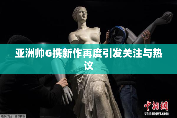 亚洲帅G携新作再度引发关注与热议