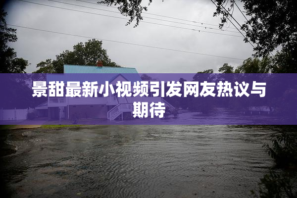 景甜最新小视频引发网友热议与期待