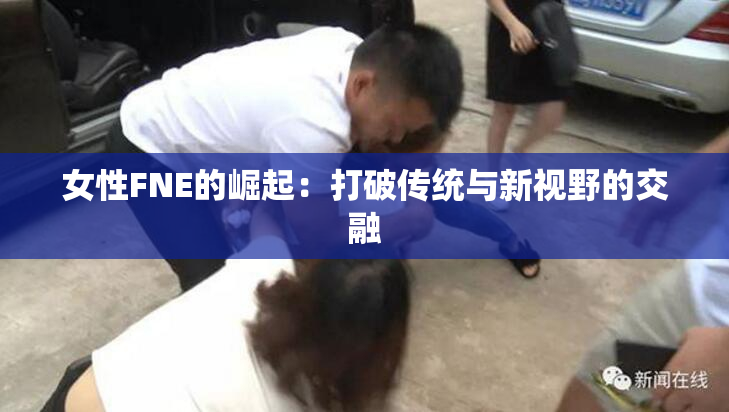 女性FNE的崛起：打破传统与新视野的交融