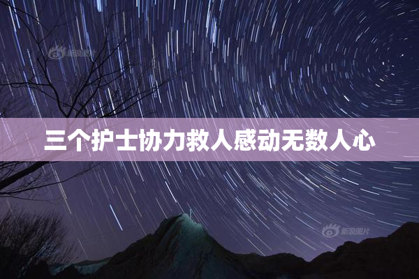 三个护士协力救人感动无数人心