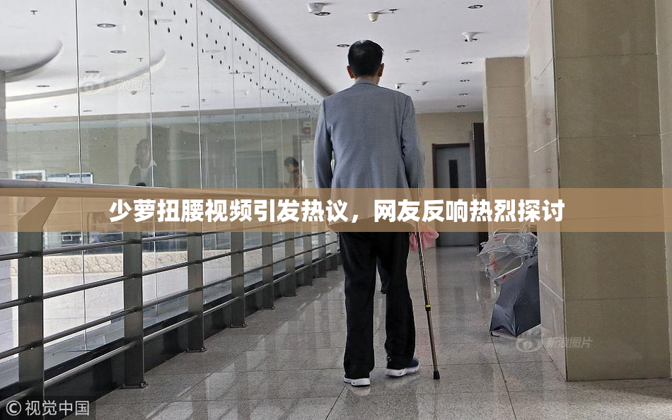 少萝扭腰视频引发热议，网友反响热烈探讨