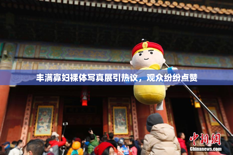 丰满寡妇裸体写真展引热议，观众纷纷点赞