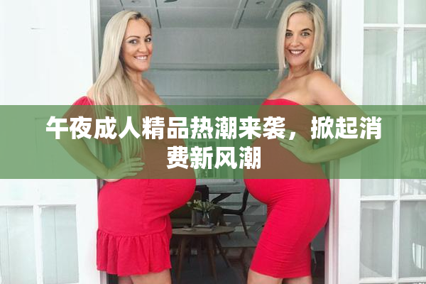 午夜成人精品热潮来袭，掀起消费新风潮