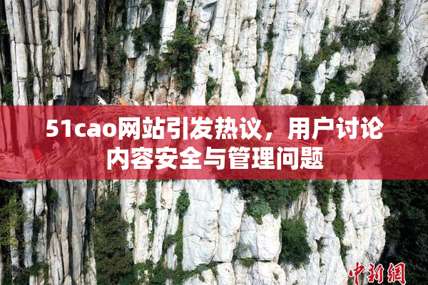 51cao网站引发热议，用户讨论内容安全与管理问题