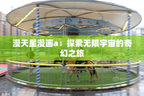 漫天星漫画a：探索无限宇宙的奇幻之旅