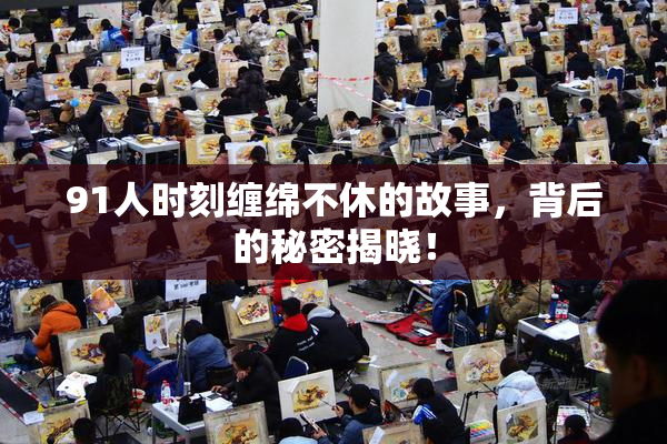 91人时刻缠绵不休的故事，背后的秘密揭晓！