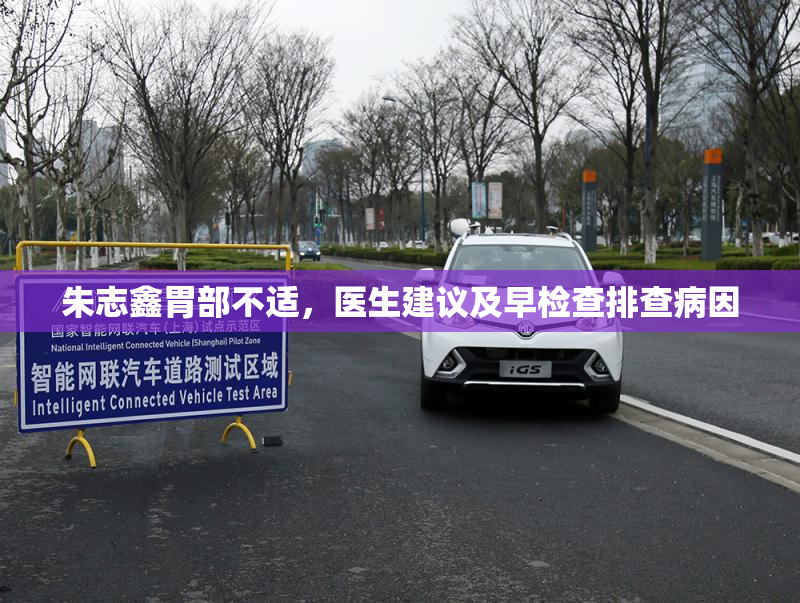 朱志鑫胃部不适，医生建议及早检查排查病因