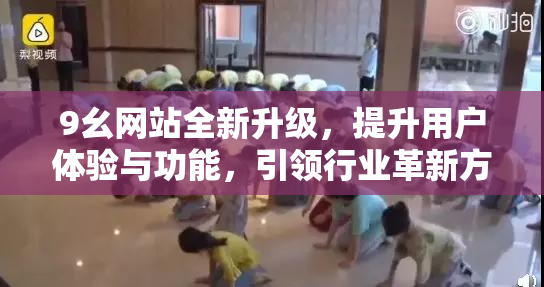 9幺网站全新升级，提升用户体验与功能，引领行业革新方向