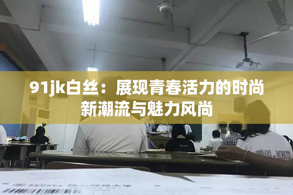 91jk白丝：展现青春活力的时尚新潮流与魅力风尚