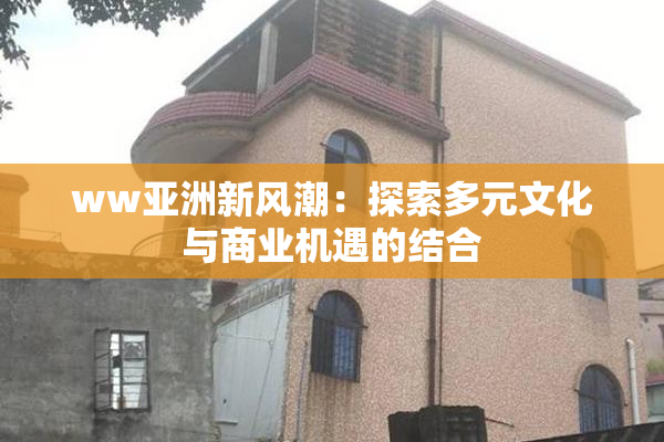ww亚洲新风潮：探索多元文化与商业机遇的结合