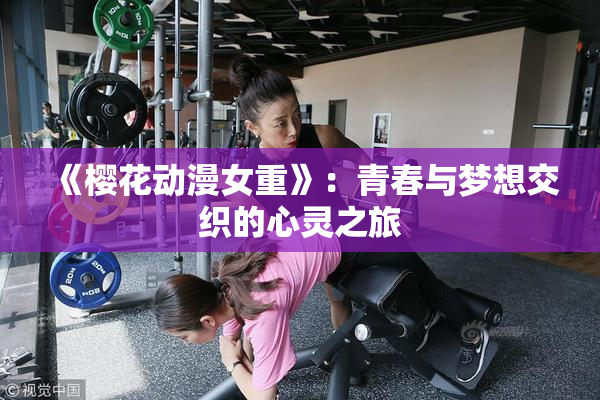 《樱花动漫女重》：青春与梦想交织的心灵之旅