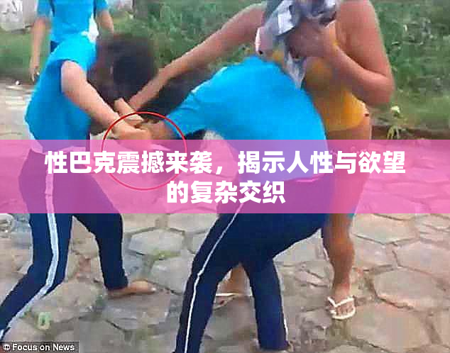 性巴克震撼来袭，揭示人性与欲望的复杂交织