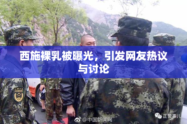 西施裸乳被曝光，引发网友热议与讨论