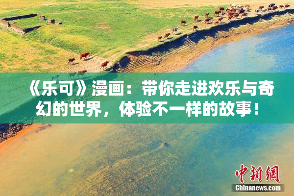 《乐可》漫画：带你走进欢乐与奇幻的世界，体验不一样的故事！