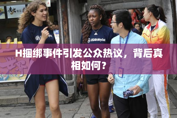 H捆绑事件引发公众热议，背后真相如何？