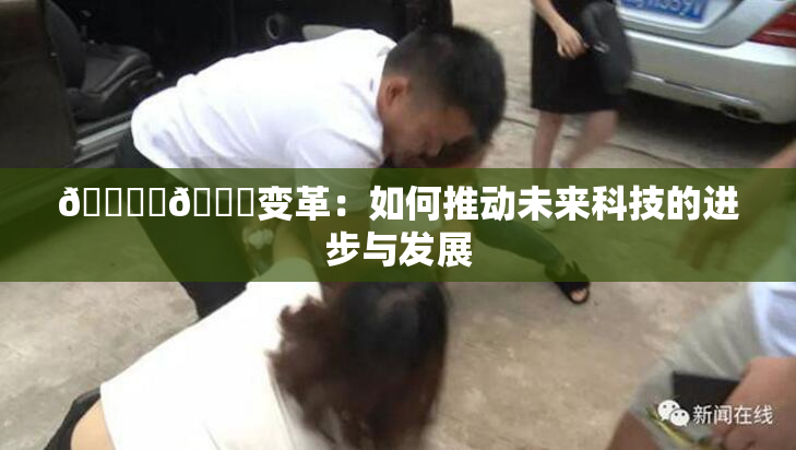 🔞‌🍌变革：如何推动未来科技的进步与发展