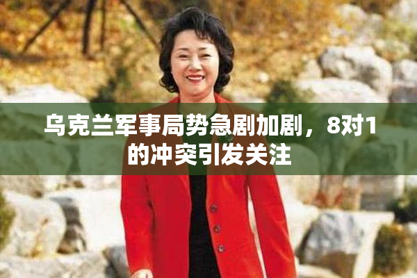 乌克兰军事局势急剧加剧，8对1的冲突引发关注