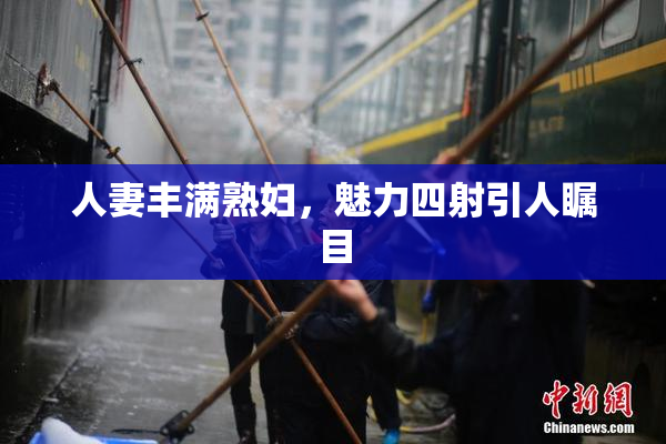 人妻丰满熟妇，魅力四射引人瞩目
