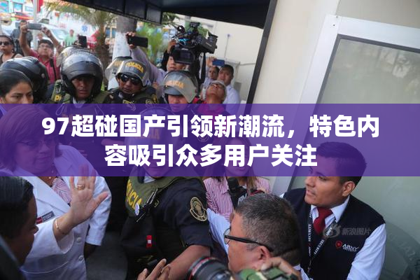 97超碰国产引领新潮流，特色内容吸引众多用户关注