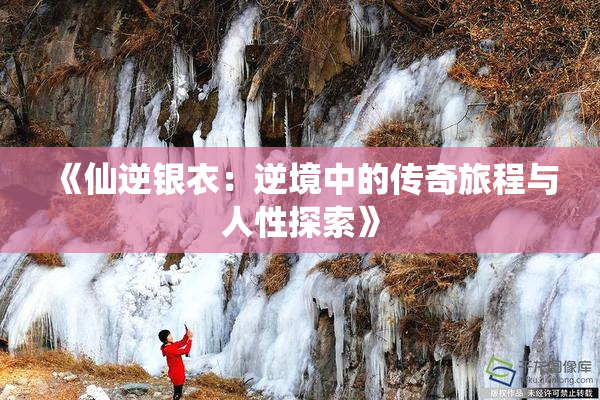 《仙逆银衣：逆境中的传奇旅程与人性探索》