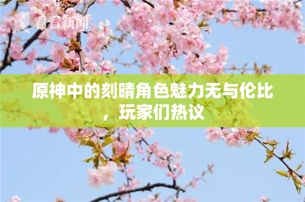 原神中的刻晴角色魅力无与伦比，玩家们热议