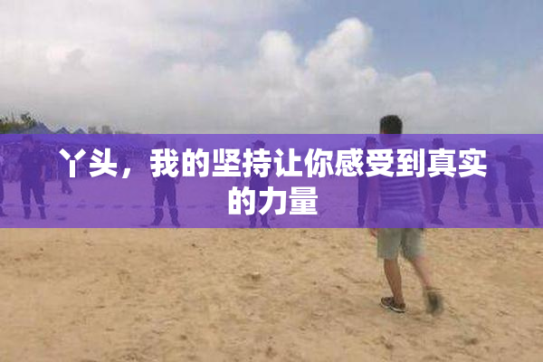 丫头，我的坚持让你感受到真实的力量