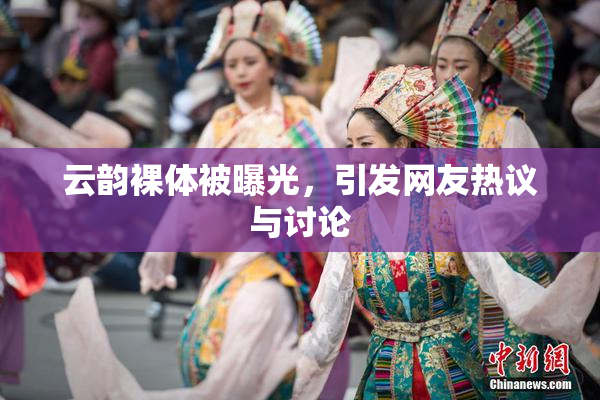 云韵裸体被曝光，引发网友热议与讨论
