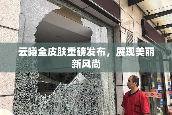云曦全皮肤重磅发布，展现美丽新风尚