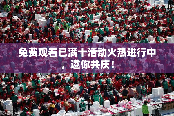 免费观看已满十活动火热进行中，邀你共庆！