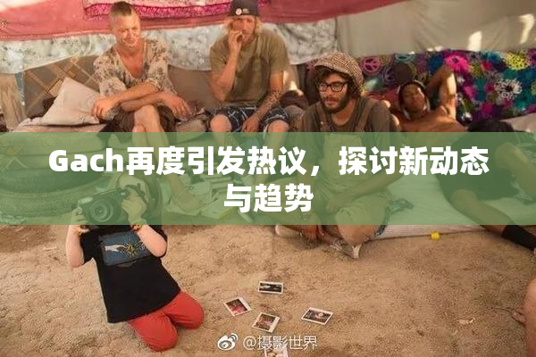 Gach再度引发热议，探讨新动态与趋势