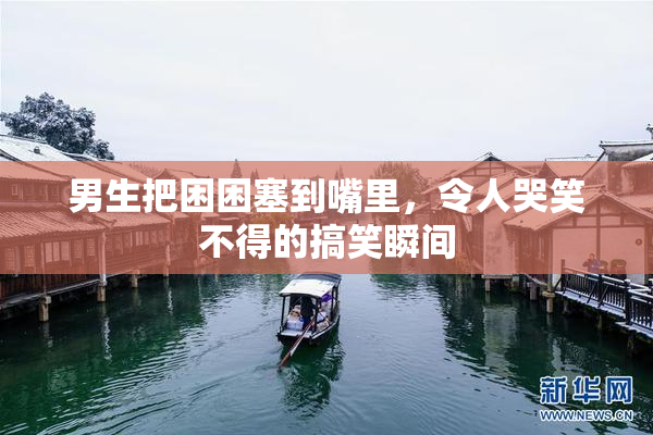 男生把困困塞到嘴里，令人哭笑不得的搞笑瞬间