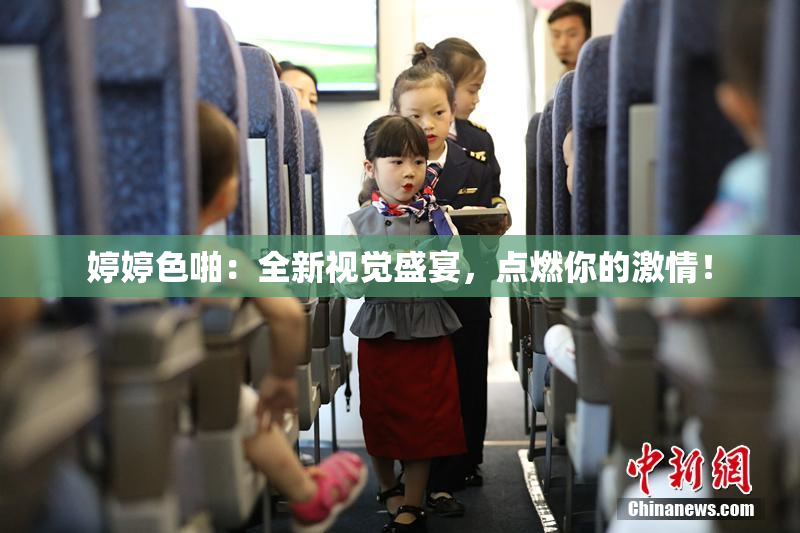 婷婷色啪：全新视觉盛宴，点燃你的激情！