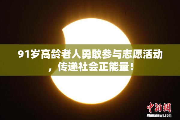91岁高龄老人勇敢参与志愿活动，传递社会正能量！