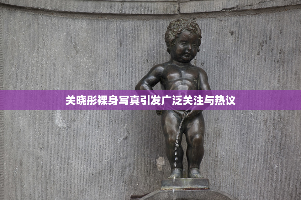 关晓彤裸身写真引发广泛关注与热议
