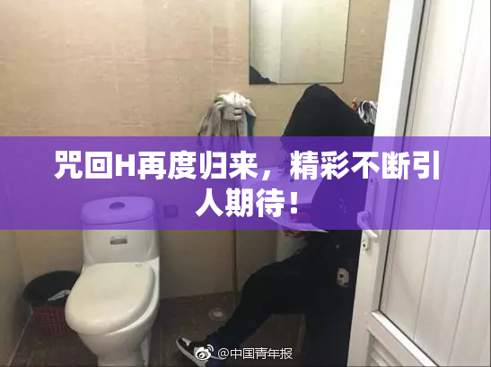 咒回H再度归来，精彩不断引人期待！