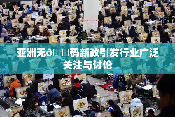 亚洲无🈚码新政引发行业广泛关注与讨论