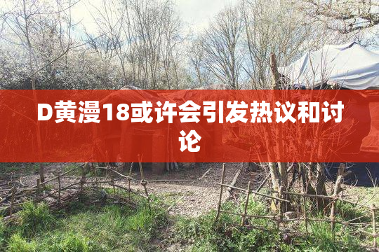 D黄漫18或许会引发热议和讨论
