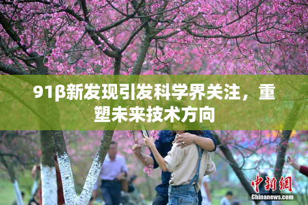 91β新发现引发科学界关注，重塑未来技术方向