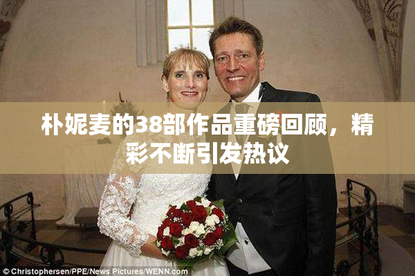 朴妮麦的38部作品重磅回顾，精彩不断引发热议