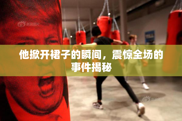 他掀开裙子的瞬间，震惊全场的事件揭秘