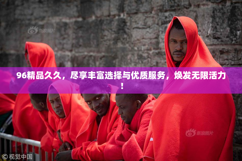 96精品久久，尽享丰富选择与优质服务，焕发无限活力！