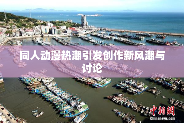 同人动漫热潮引发创作新风潮与讨论
