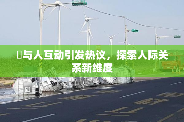 嘼与人互动引发热议，探索人际关系新维度