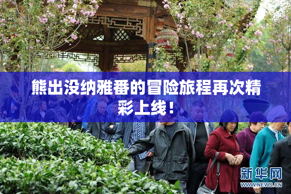 熊出没纳雅番的冒险旅程再次精彩上线！