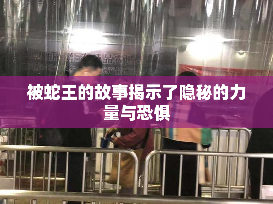 被蛇王的故事揭示了隐秘的力量与恐惧