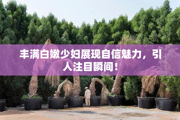 丰满白嫩少妇展现自信魅力，引人注目瞬间！