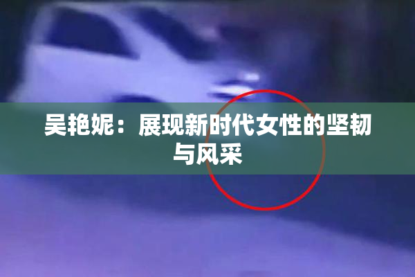吴艳妮：展现新时代女性的坚韧与风采
