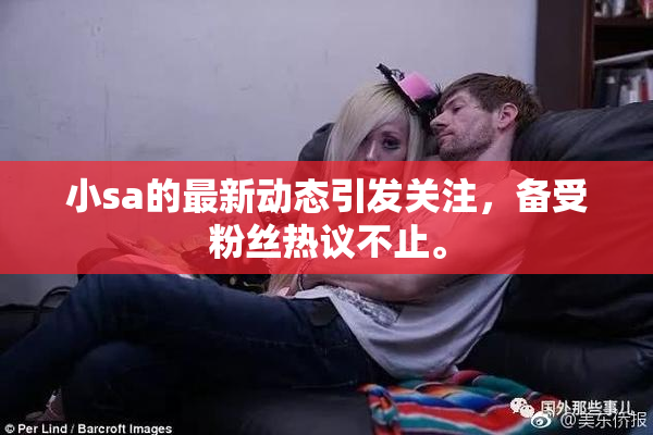 小sa的最新动态引发关注，备受粉丝热议不止。